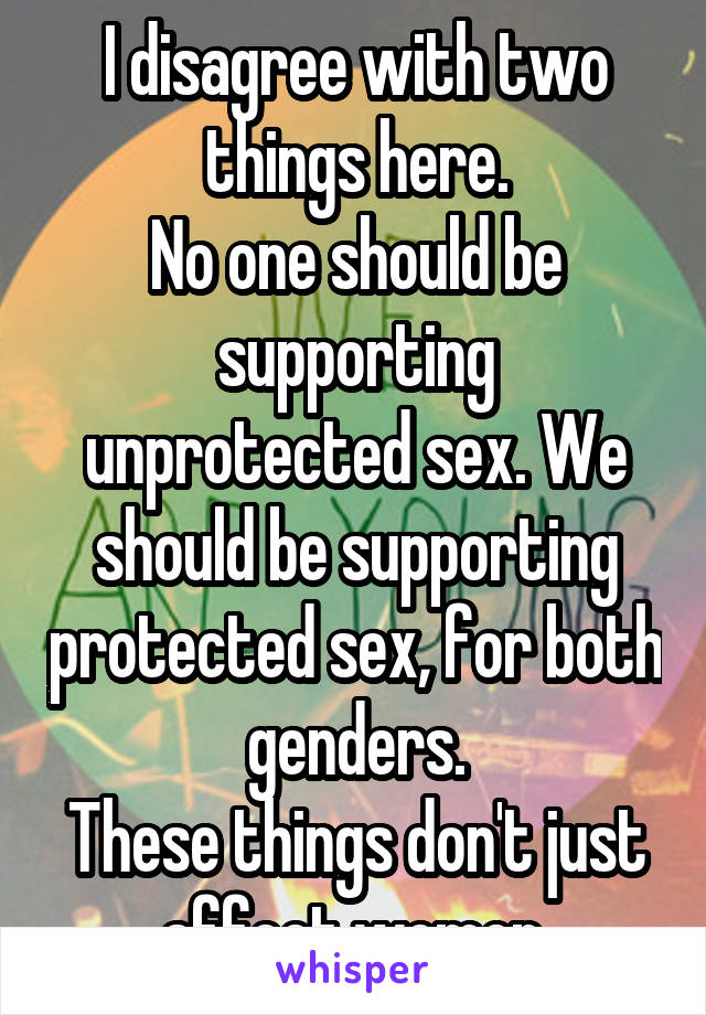 I disagree with two things here.
No one should be supporting unprotected sex. We should be supporting protected sex, for both genders.
These things don't just affect women.