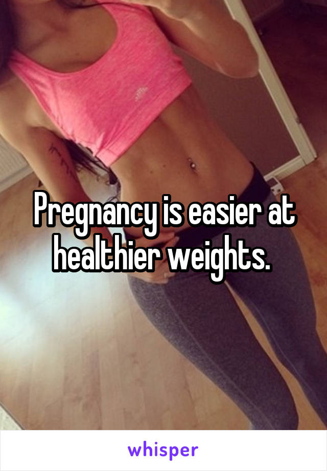 Pregnancy is easier at healthier weights. 