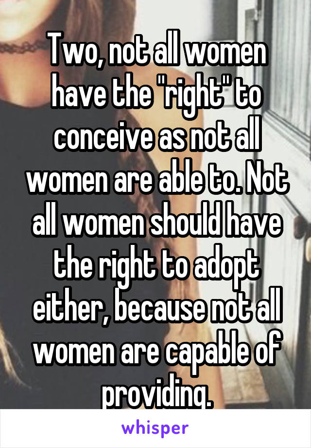 Two, not all women have the "right" to conceive as not all women are able to. Not all women should have the right to adopt either, because not all women are capable of providing.