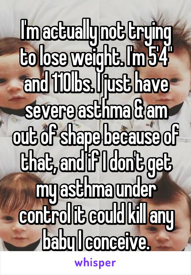 I'm actually not trying to lose weight. I'm 5'4" and 110lbs. I just have severe asthma & am out of shape because of that, and if I don't get my asthma under control it could kill any baby I conceive.