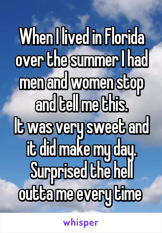 When I lived in Florida over the summer I had men and women stop and tell me this.
It was very sweet and it did make my day.
Surprised the hell outta me every time 