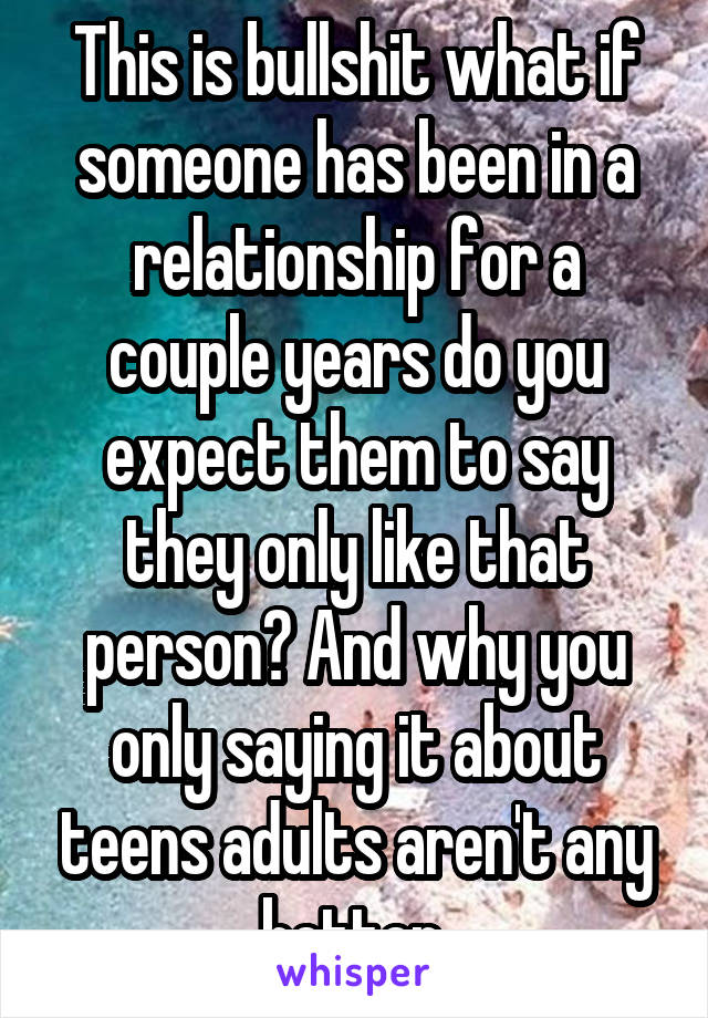 This is bullshit what if someone has been in a relationship for a couple years do you expect them to say they only like that person? And why you only saying it about teens adults aren't any better 