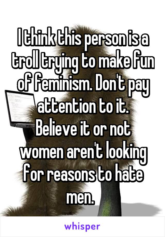 I think this person is a troll trying to make fun of feminism. Don't pay attention to it.
Believe it or not women aren't looking for reasons to hate men.  