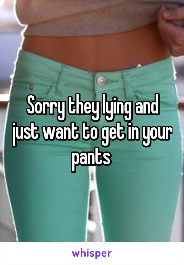 Sorry they lying and just want to get in your pants 