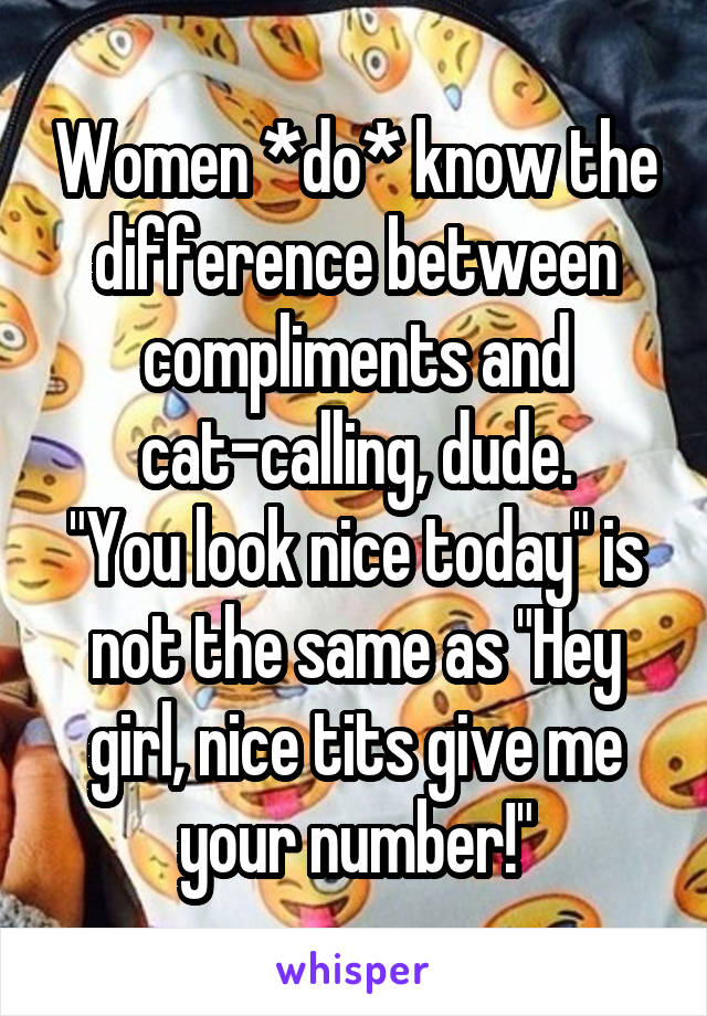 Women *do* know the difference between compliments and cat-calling, dude.
"You look nice today" is not the same as "Hey girl, nice tits give me your number!"