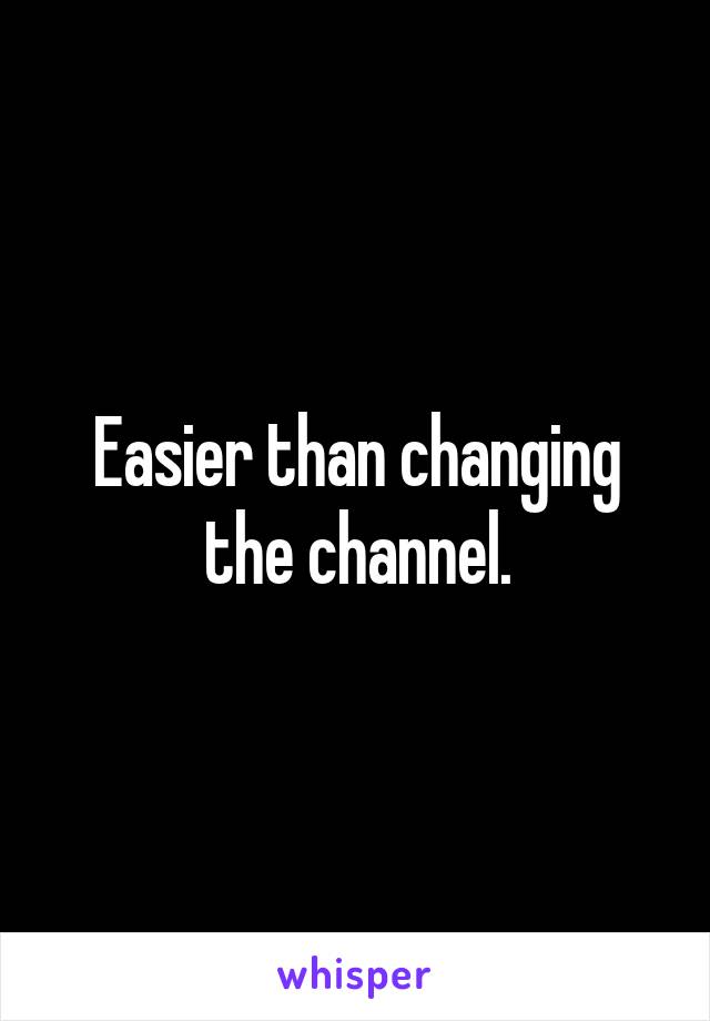 Easier than changing the channel.