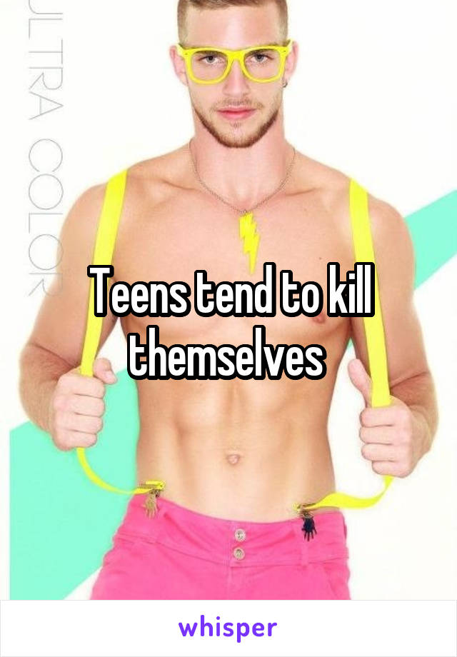 Teens tend to kill themselves 