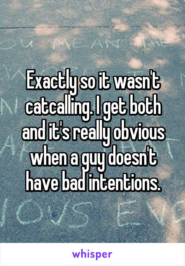 Exactly so it wasn't catcalling. I get both and it's really obvious when a guy doesn't have bad intentions.