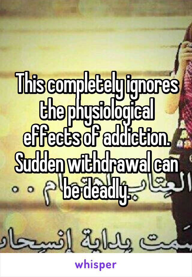This completely ignores the physiological effects of addiction. Sudden withdrawal can be deadly.