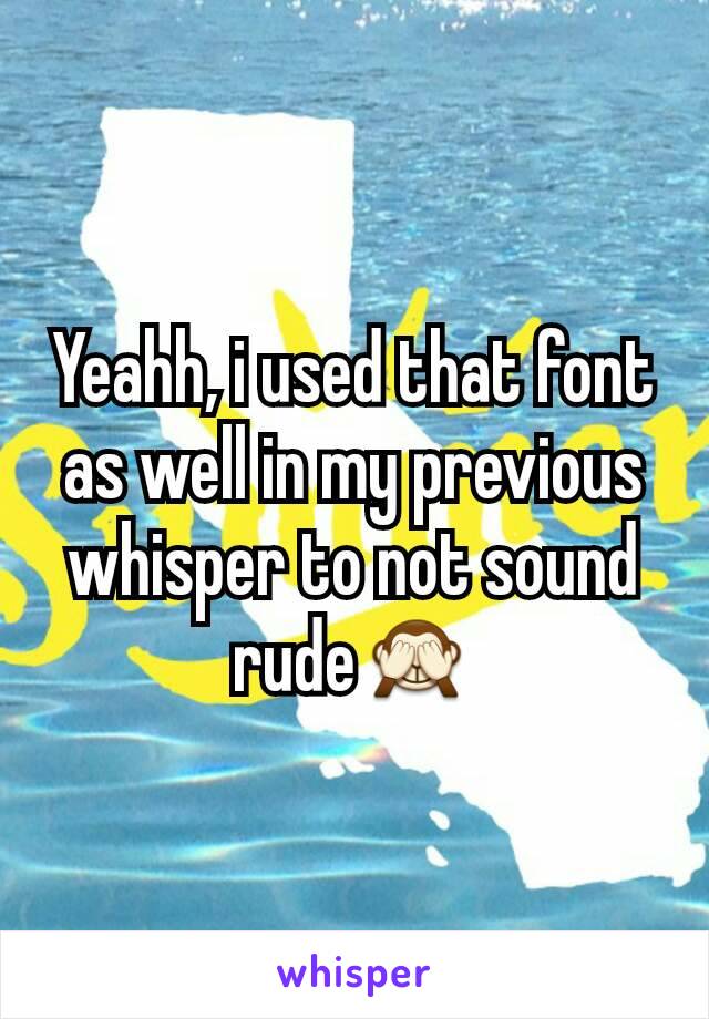 Yeahh, i used that font as well in my previous whisper to not sound rude🙈