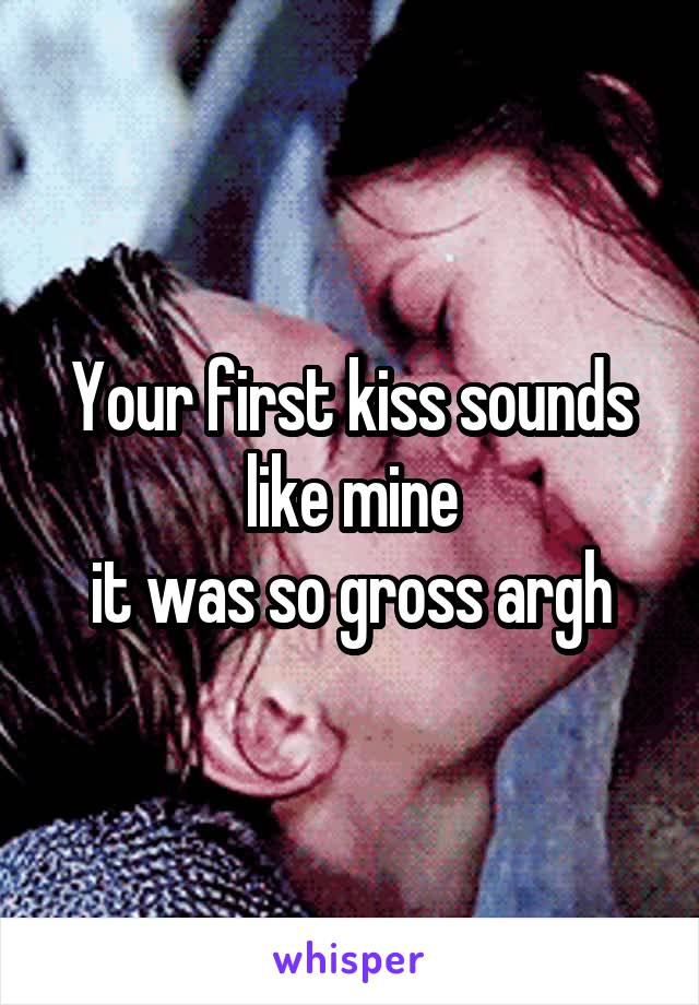 Your first kiss sounds like mine
 it was so gross argh 