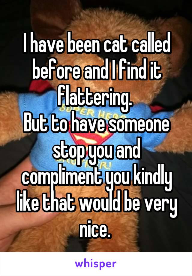 I have been cat called before and I find it flattering. 
But to have someone stop you and compliment you kindly like that would be very nice. 