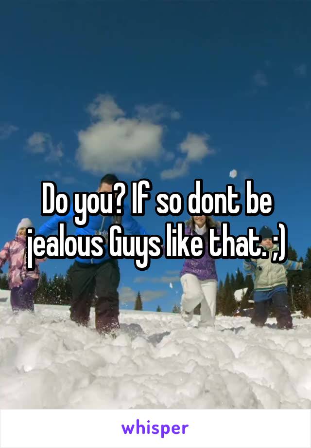 Do you? If so dont be jealous Guys like that. ;)