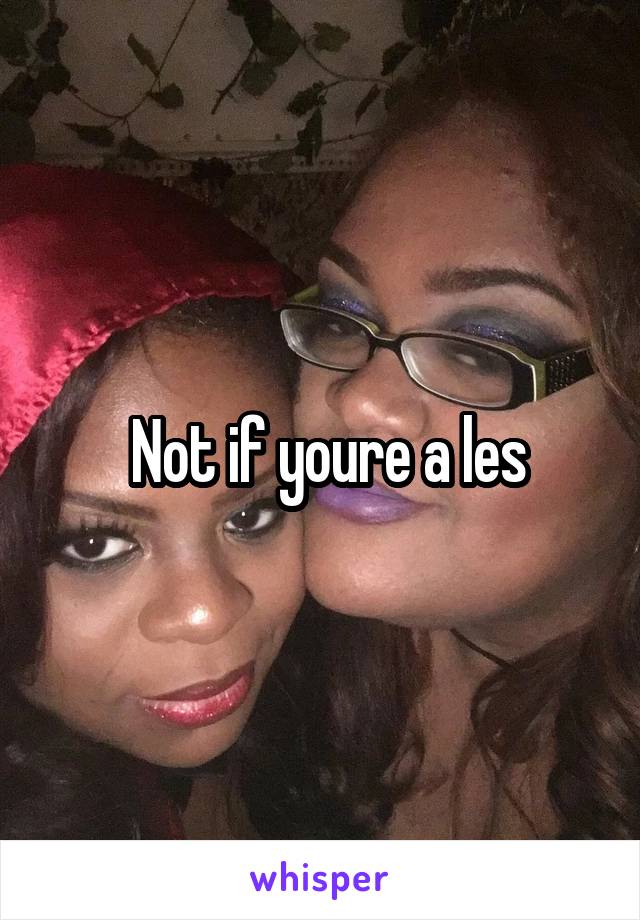  Not if youre a les