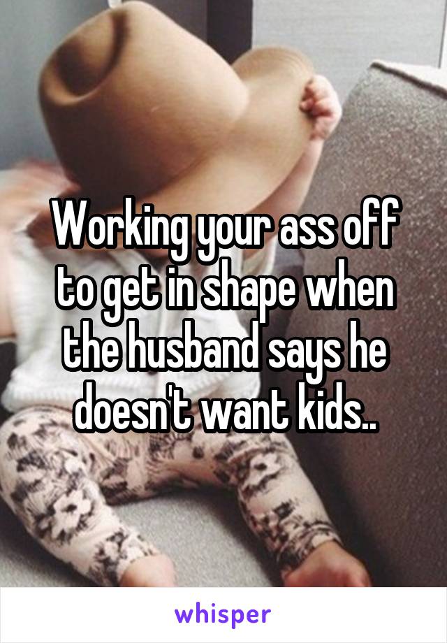 Working your ass off to get in shape when the husband says he doesn't want kids..