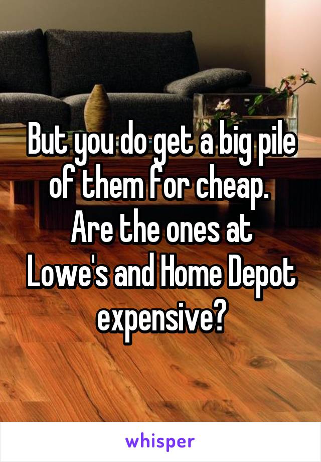 But you do get a big pile of them for cheap. 
Are the ones at Lowe's and Home Depot expensive?