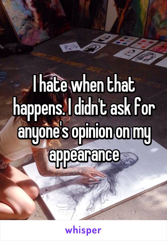 I hate when that happens. I didn't ask for anyone's opinion on my appearance