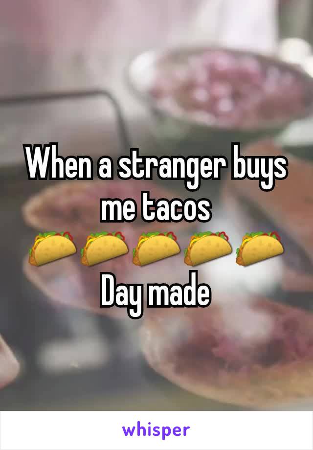 When a stranger buys me tacos
🌮🌮🌮🌮🌮
Day made