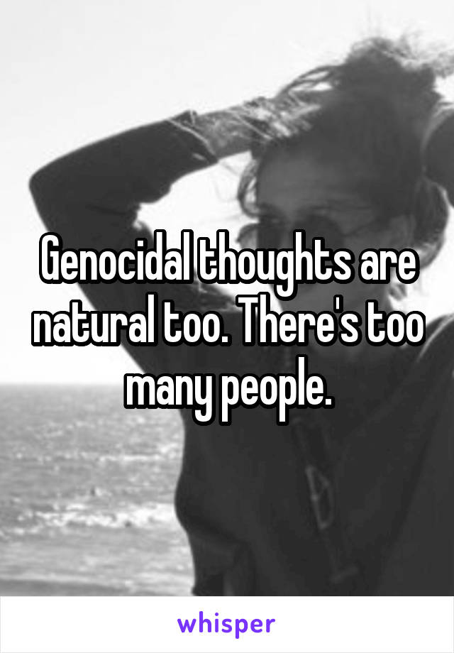 Genocidal thoughts are natural too. There's too many people.