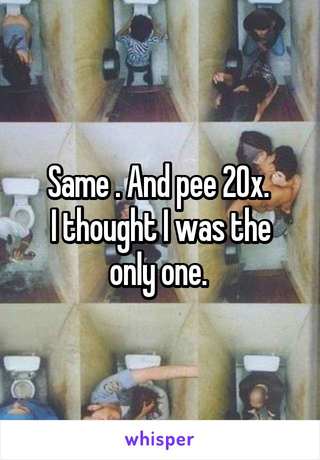 Same . And pee 20x. 
I thought I was the only one. 