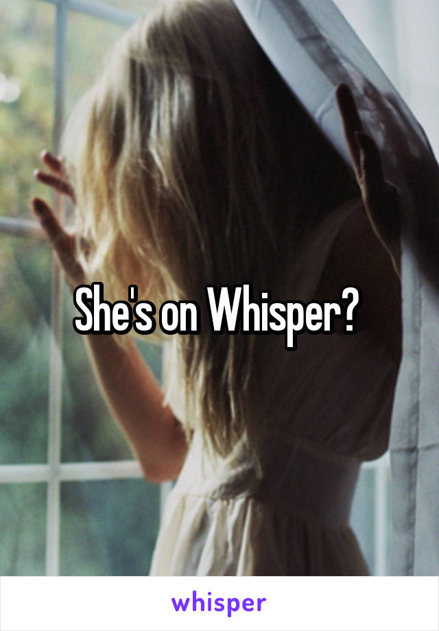 She's on Whisper? 