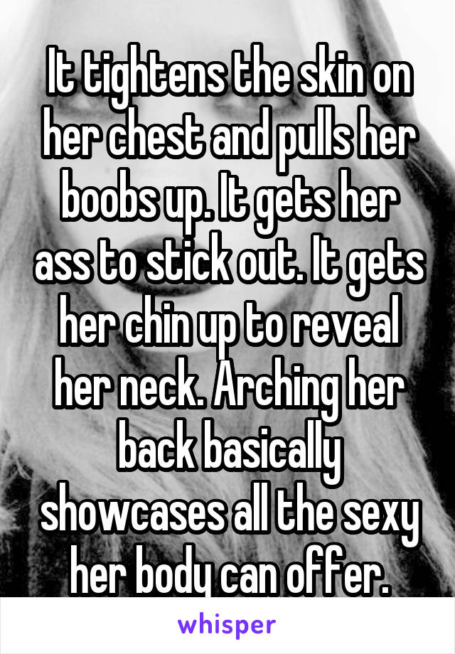 It tightens the skin on her chest and pulls her boobs up. It gets her ass to stick out. It gets her chin up to reveal her neck. Arching her back basically showcases all the sexy her body can offer.