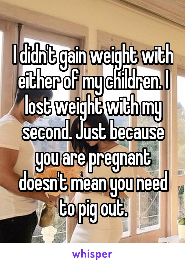 I didn't gain weight with either of my children. I lost weight with my second. Just because you are pregnant doesn't mean you need to pig out.