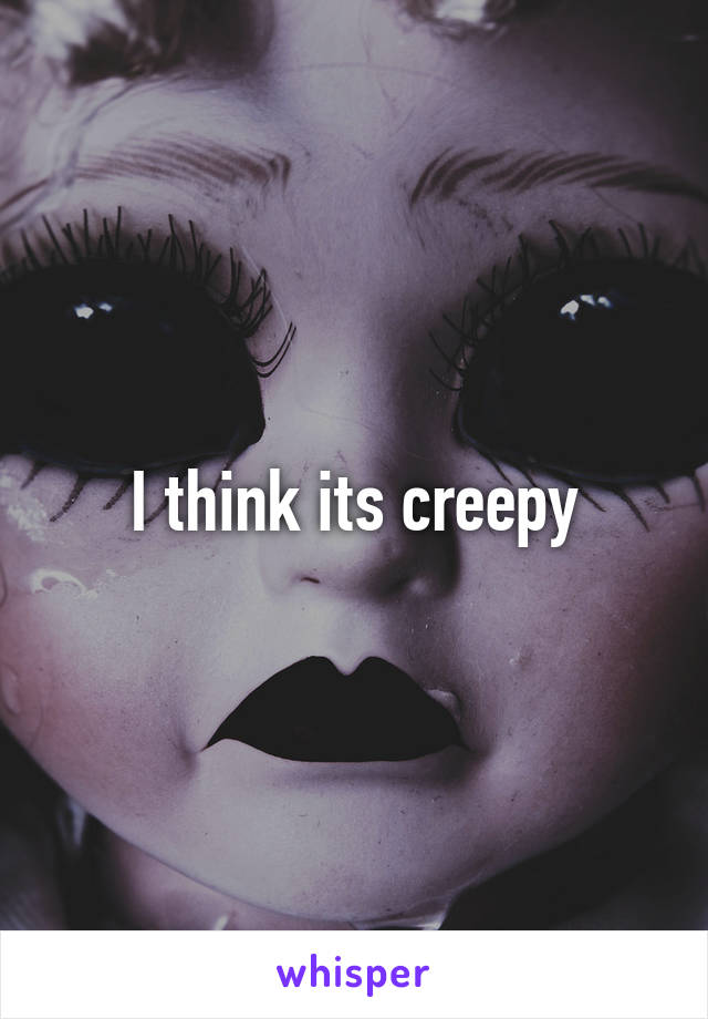 I think its creepy