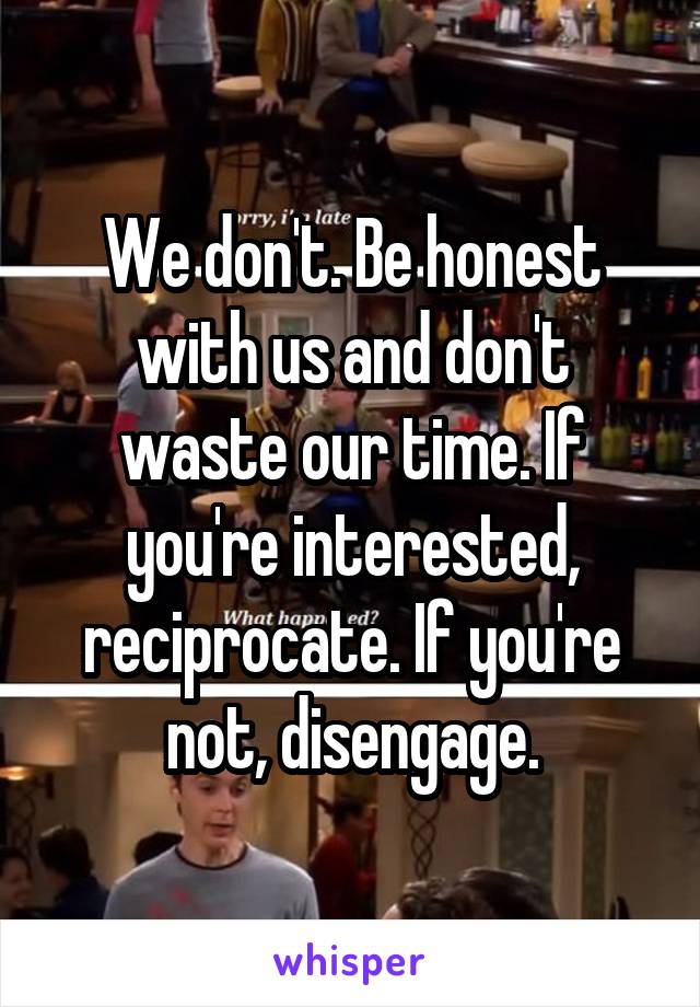 We don't. Be honest with us and don't waste our time. If you're interested, reciprocate. If you're not, disengage.