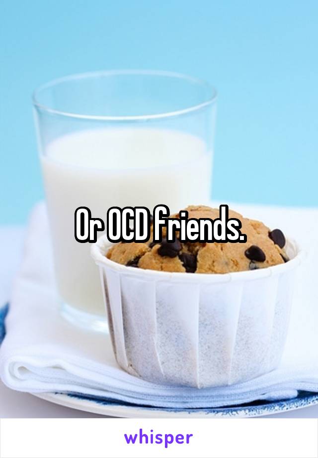 Or OCD friends.