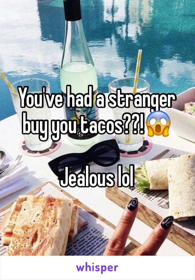 You've had a stranger buy you tacos??!😱

Jealous lol