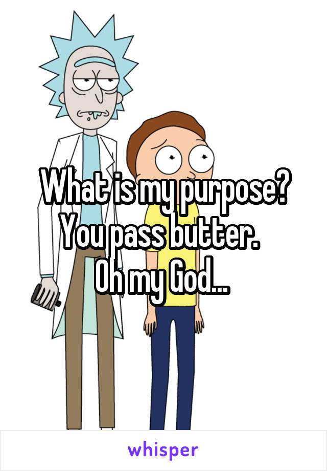 What is my purpose? You pass butter.  
Oh my God... 