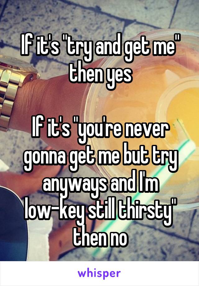 If it's "try and get me" then yes

If it's "you're never gonna get me but try anyways and I'm low-key still thirsty" then no