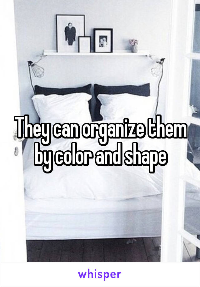 They can organize them by color and shape