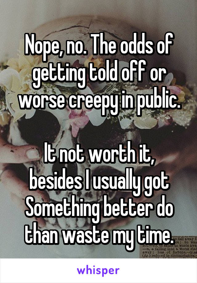 Nope, no. The odds of getting told off or worse creepy in public.

It not worth it, besides I usually got Something better do than waste my time.