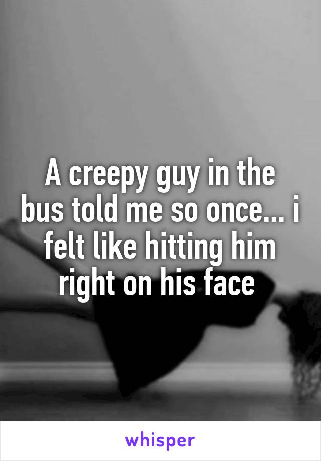 A creepy guy in the bus told me so once... i felt like hitting him right on his face 