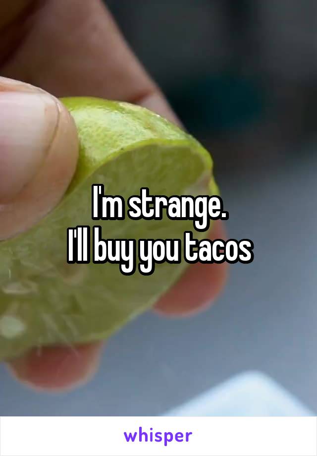 I'm strange.
I'll buy you tacos