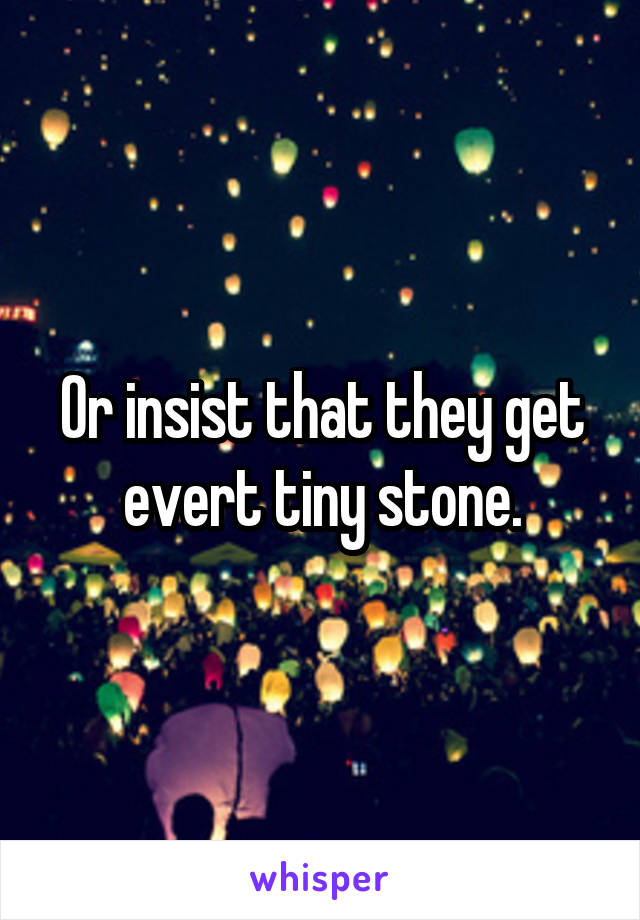 Or insist that they get evert tiny stone.