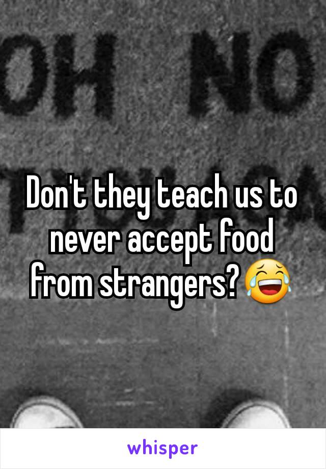 Don't they teach us to never accept food from strangers?😂