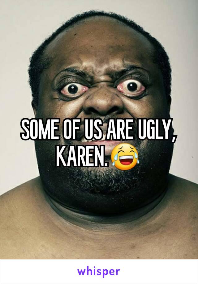 SOME OF US ARE UGLY, KAREN.😂