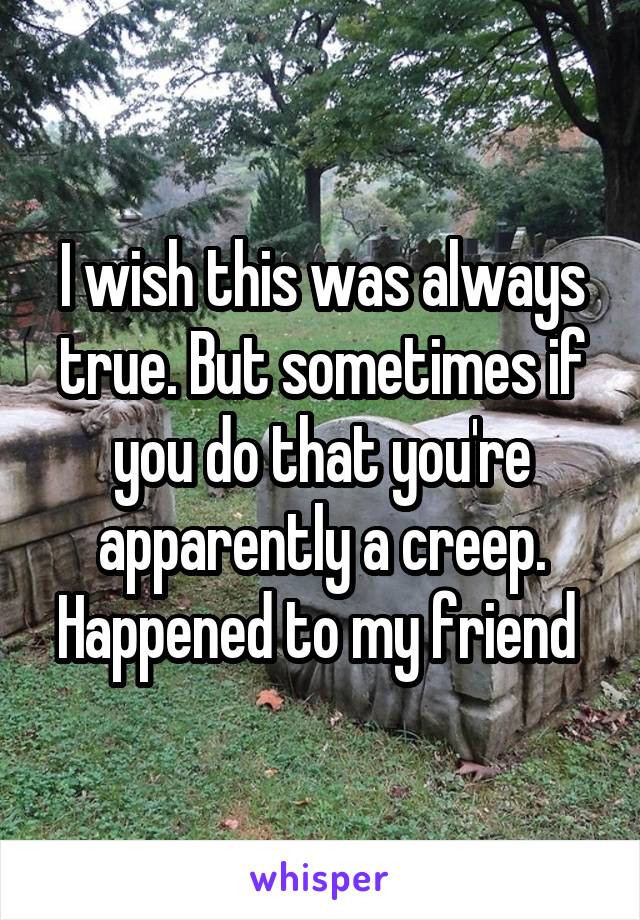 I wish this was always true. But sometimes if you do that you're apparently a creep. Happened to my friend 