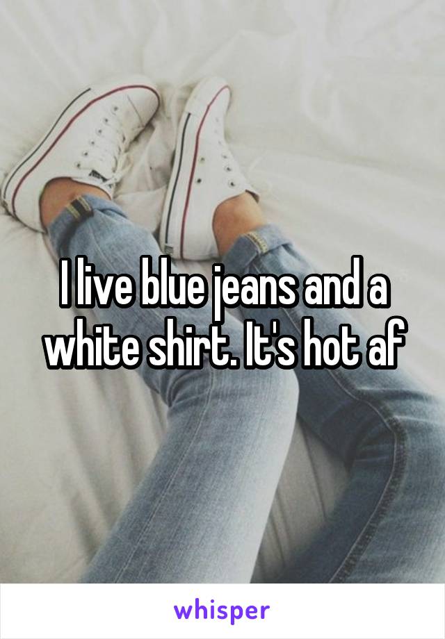 I live blue jeans and a white shirt. It's hot af