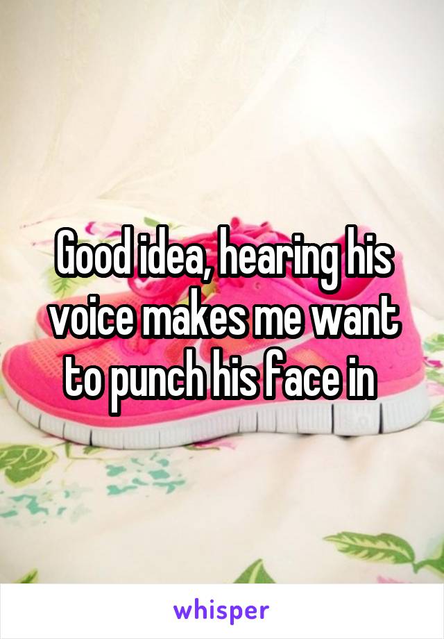 Good idea, hearing his voice makes me want to punch his face in 