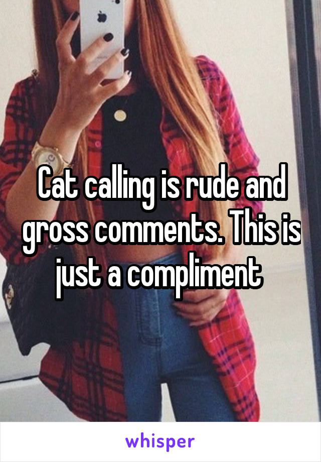 Cat calling is rude and gross comments. This is just a compliment 