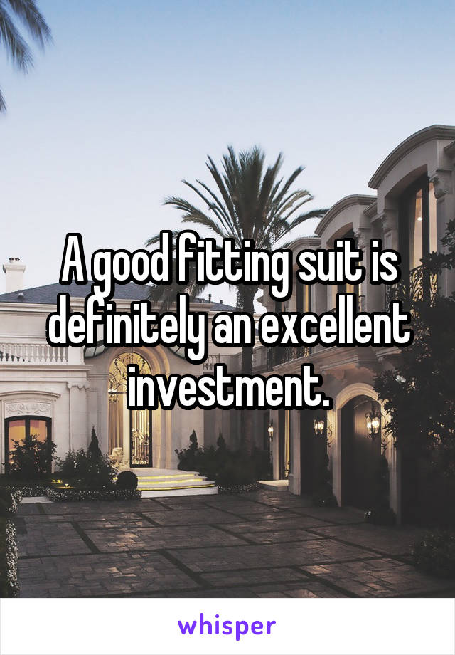 A good fitting suit is definitely an excellent investment.