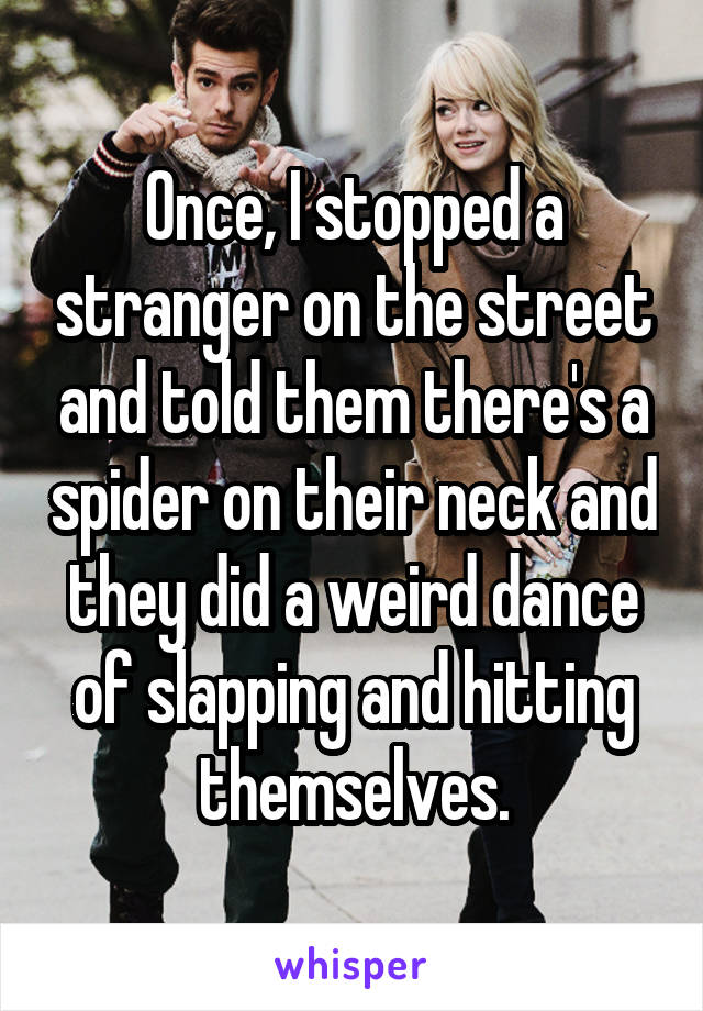 Once, I stopped a stranger on the street and told them there's a spider on their neck and they did a weird dance of slapping and hitting themselves.