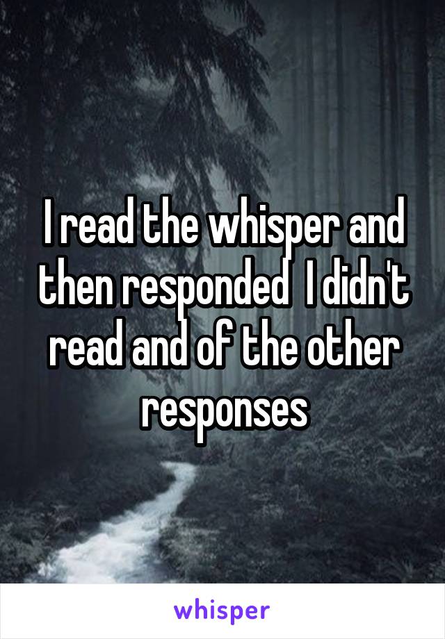 I read the whisper and then responded  I didn't read and of the other responses