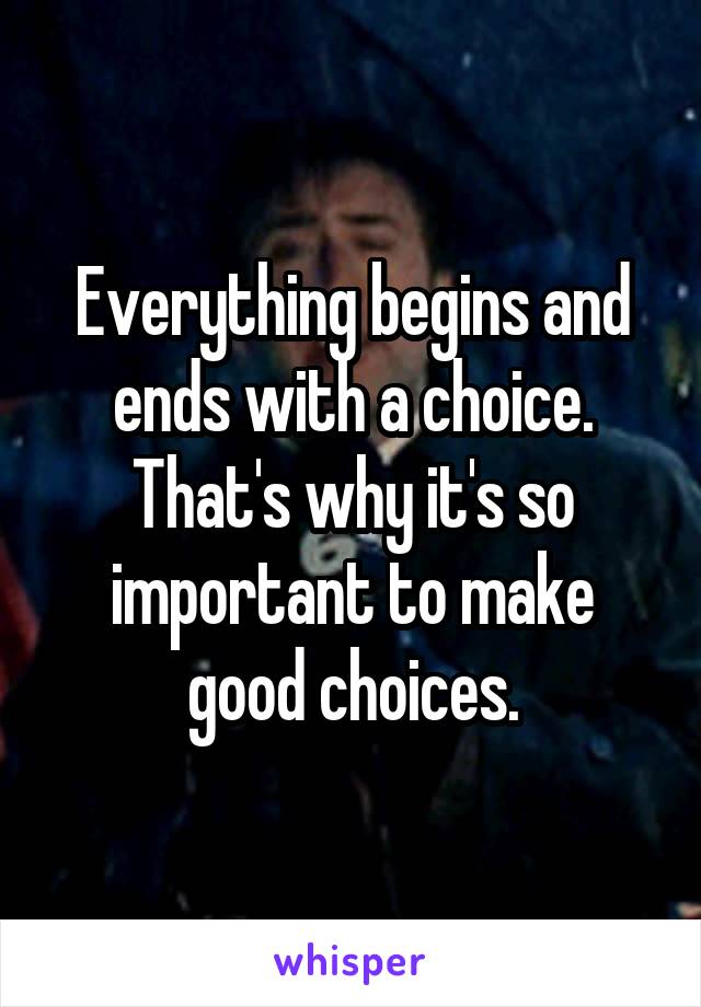 Everything begins and ends with a choice. That's why it's so important to make good choices.