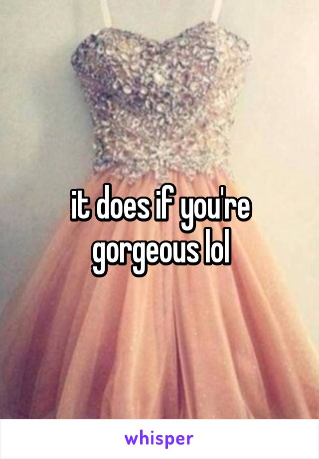 it does if you're gorgeous lol