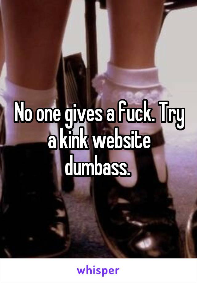 No one gives a fuck. Try a kink website dumbass. 